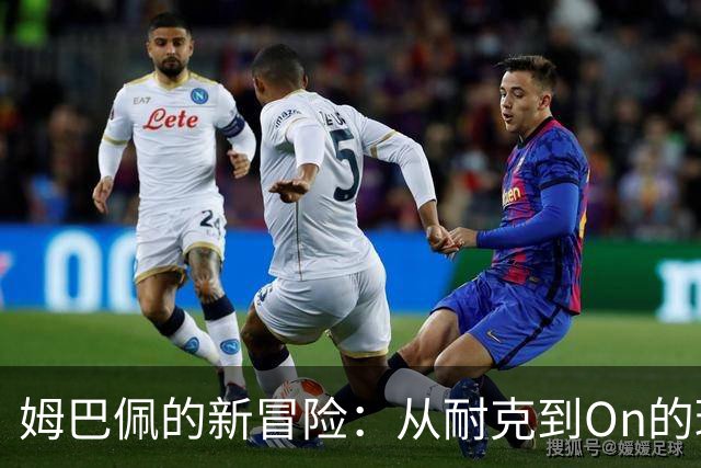 姆巴佩的新冒险：从耐克到On的球鞋秘密